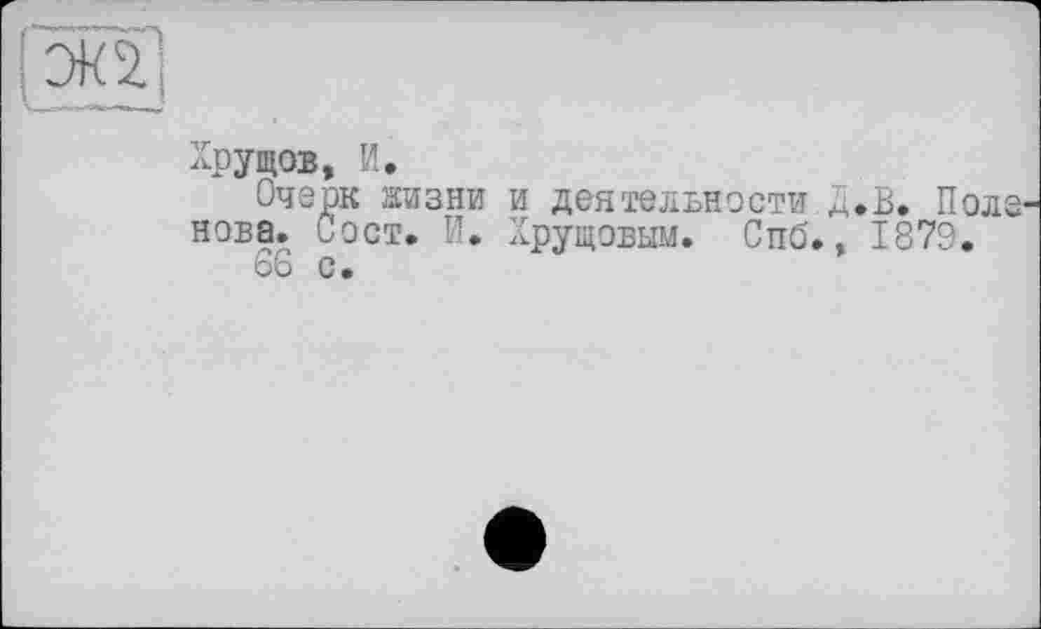 ﻿Хрущов, И.
Очерк жизни и деятельности Д.В. Пол нова. рост. И. Хрущевым. Спб., 1879.
öS С.